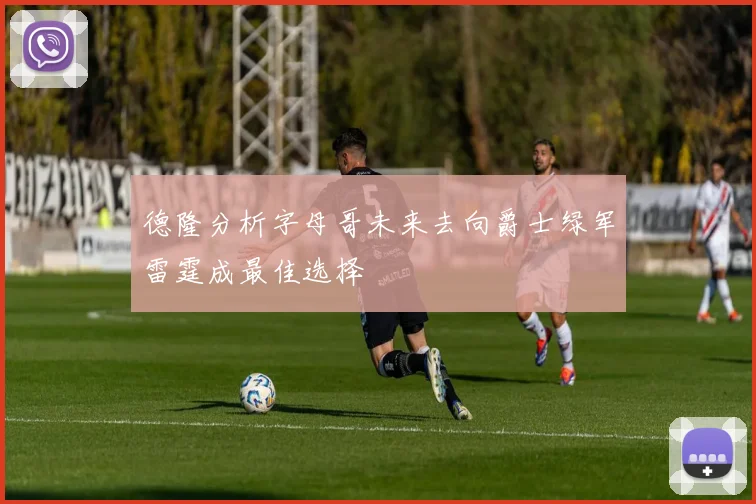 德隆分析字母哥未来去向爵士绿军雷霆成最佳选择