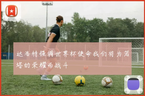 达洛特强调世界杯使命我们将为若塔的荣耀而战斗