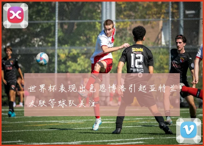 世界杯表现出色恩博洛引起亚特兰大联等球队关注