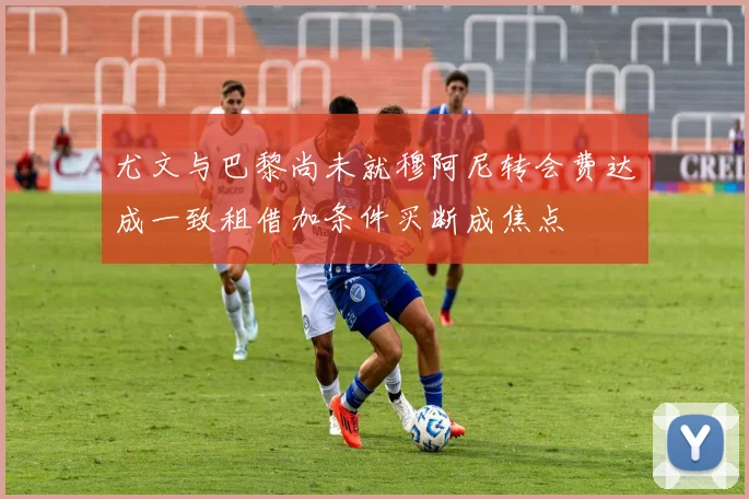 尤文与巴黎尚未就穆阿尼转会费达成一致租借加条件买断成焦点