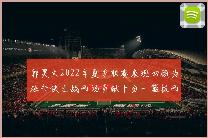 郭昊文2022年夏季联赛表现回顾为独行侠出战两场贡献十分一篮板两助攻