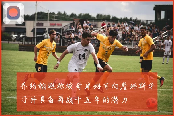 乔约翰逊称埃奇库姆可向詹姆斯学习并具备再战十五年的潜力