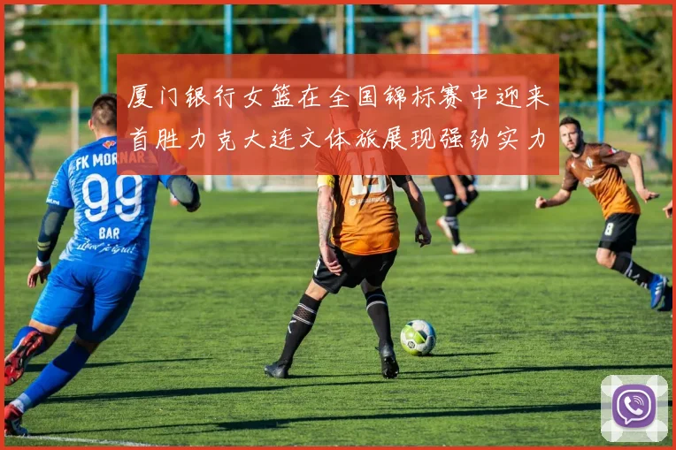 厦门银行女篮在全国锦标赛中迎来首胜力克大连文体旅展现强劲实力