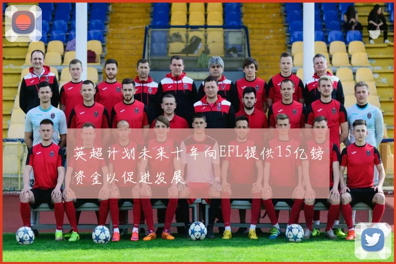 英超计划未来十年向EFL提供15亿镑资金以促进发展