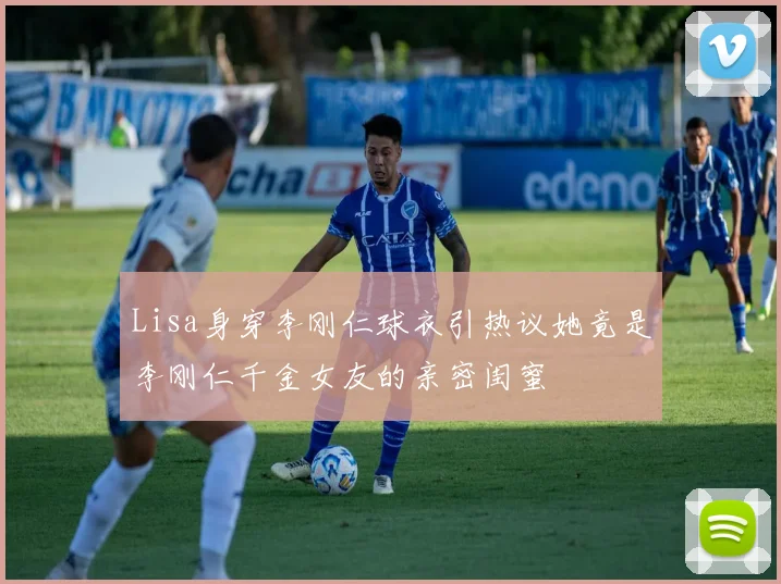 Lisa身穿李刚仁球衣引热议她竟是李刚仁千金女友的亲密闺蜜