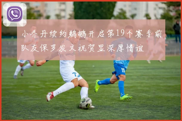 小乔丹续约鹈鹕开启第19个赛季前队友保罗发文祝贺显深厚情谊