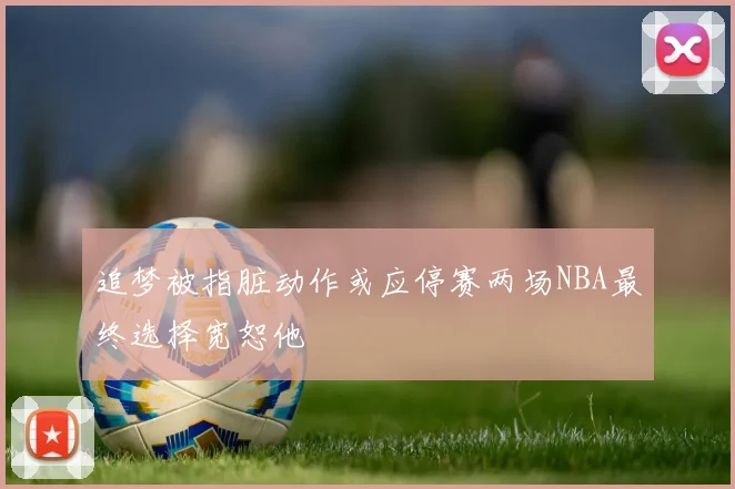 追梦被指脏动作或应停赛两场NBA最终选择宽恕他
