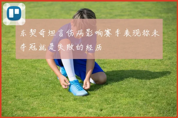 东契奇坦言伤病影响赛季表现称未夺冠就是失败的经历