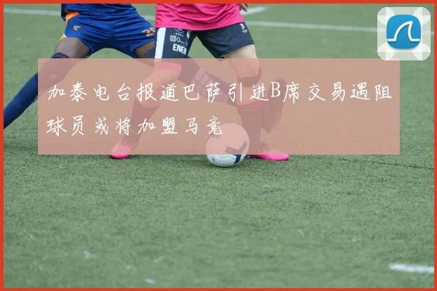 加泰电台报道巴萨引进B席交易遇阻球员或将加盟马竞