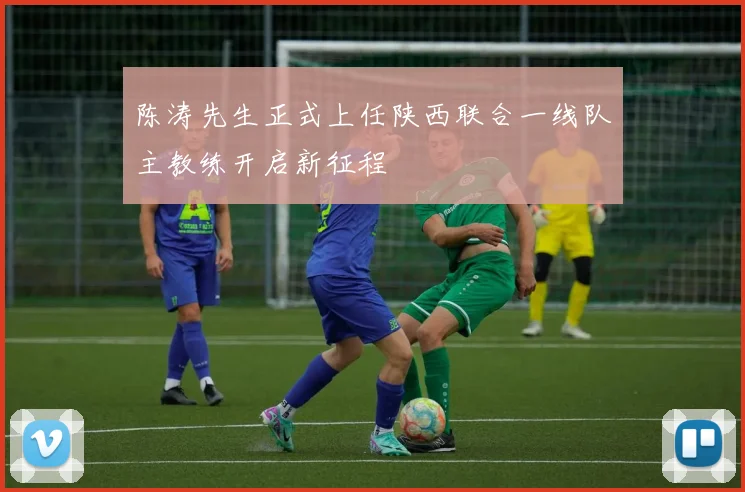 陈涛先生正式上任陕西联合一线队主教练开启新征程