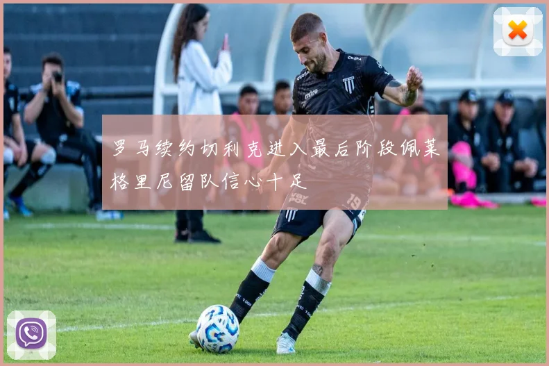 罗马续约切利克进入最后阶段佩莱格里尼留队信心十足