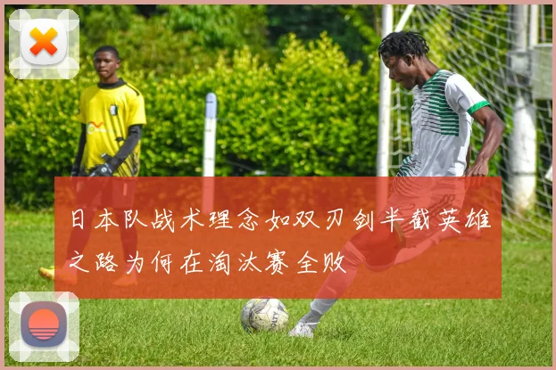 日本队战术理念如双刃剑半截英雄之路为何在淘汰赛全败