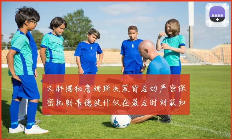 文胖揭秘詹姆斯决策背后的严密保密机制韦德波什仅在最后时刻获知消息
