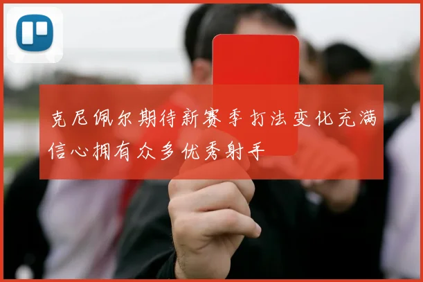 克尼佩尔期待新赛季打法变化充满信心拥有众多优秀射手