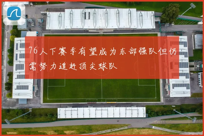 76人下赛季有望成为东部强队但仍需努力追赶顶尖球队