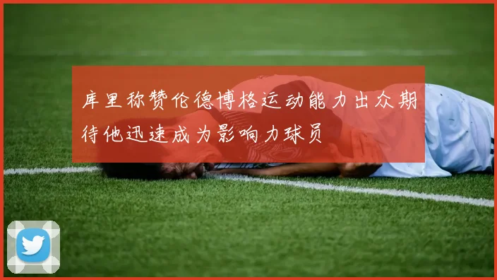库里称赞伦德博格运动能力出众期待他迅速成为影响力球员
