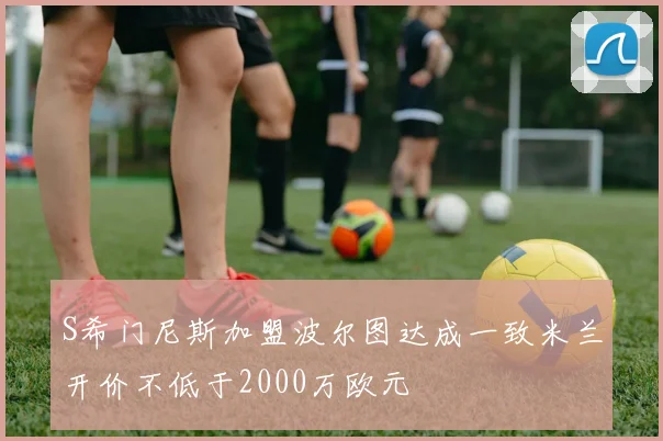 S希门尼斯加盟波尔图达成一致米兰开价不低于2000万欧元
