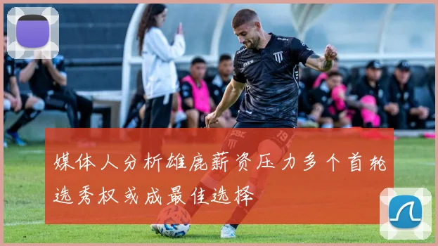 媒体人分析雄鹿薪资压力多个首轮选秀权或成最佳选择