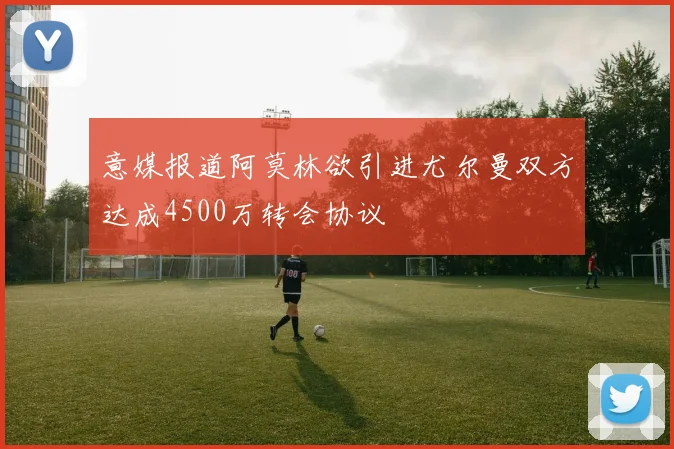 意媒报道阿莫林欲引进尤尔曼双方达成4500万转会协议
