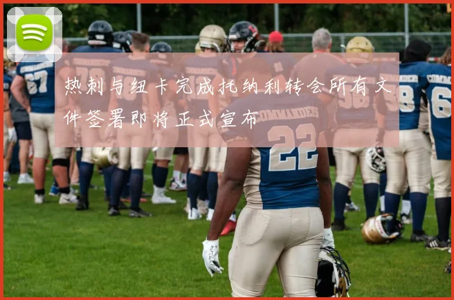 热刺与纽卡完成托纳利转会所有文件签署即将正式宣布