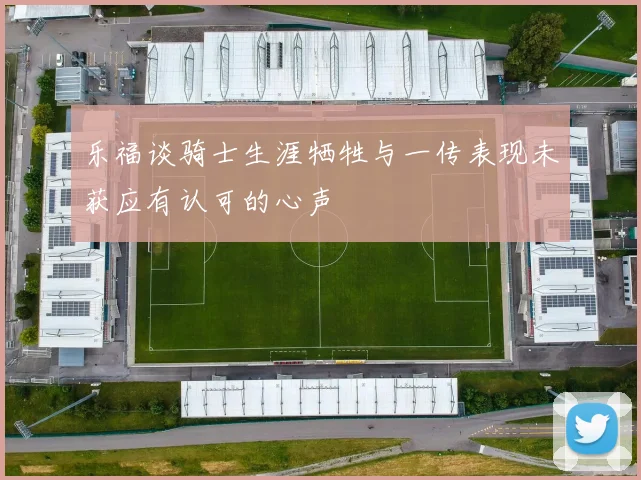 乐福谈骑士生涯牺牲与一传表现未获应有认可的心声