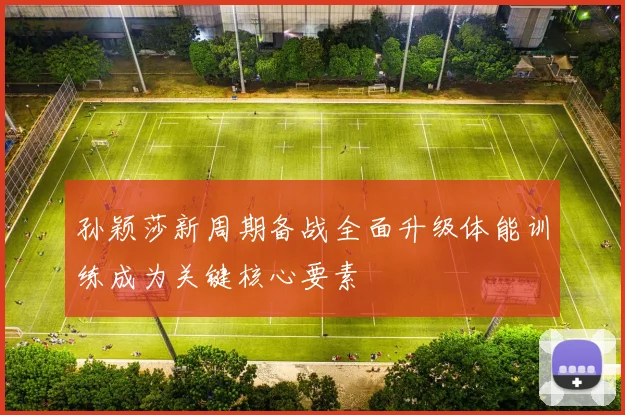 孙颖莎新周期备战全面升级体能训练成为关键核心要素