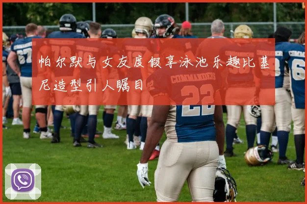 帕尔默与女友度假享泳池乐趣比基尼造型引人瞩目