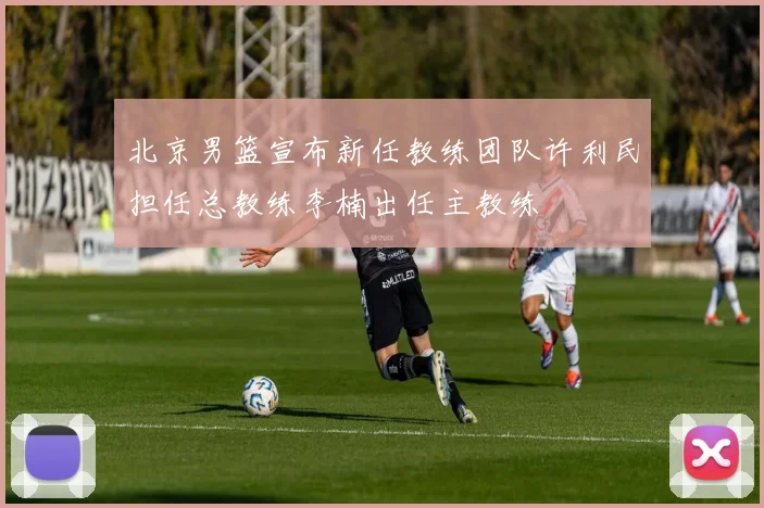 北京男篮宣布新任教练团队许利民担任总教练李楠出任主教练